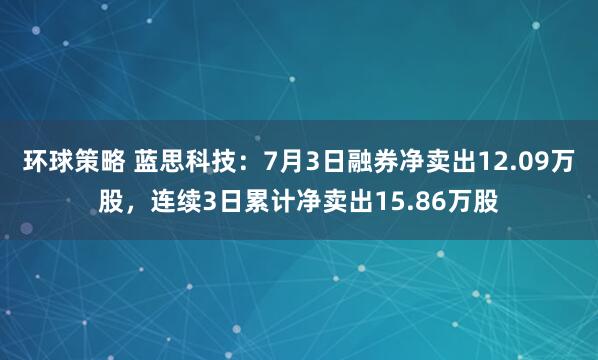 环球策略 蓝思科技：7月3日融券净卖出12.09万股，连续3日累计净卖出15.86万股