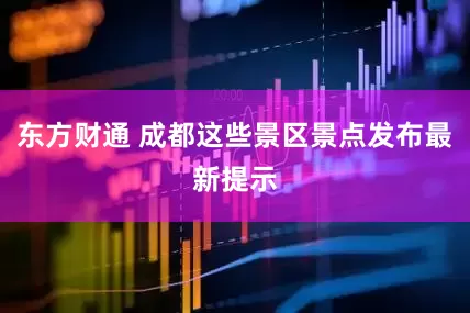 东方财通 成都这些景区景点发布最新提示
