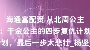 海通富配资 从北周公主到突厥囚徒：千金公主的四步复仇计划，最后一步太悲壮_杨坚_可汗_开皇