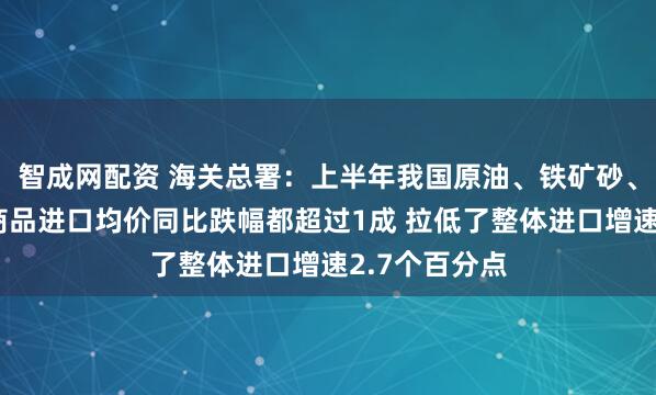 智成网配资 海关总署：上半年我国原油、铁矿砂、大豆这三种商品进口均价同比跌幅都超过1成 拉低了整体进口增速2.7个百分点