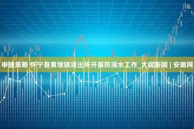 申捷策略 怀宁县黄墩镇派出所开展防溺水工作_大皖新闻 | 安徽网