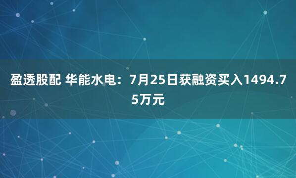 盈透股配 华能水电：7月25日获融资买入1494.75万元