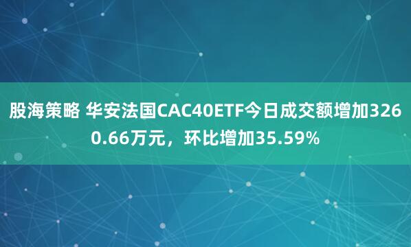 股海策略 华安法国CAC40ETF今日成交额增加3260.66万元，环比增加35.59%