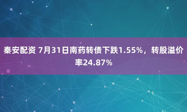 秦安配资 7月31日南药转债下跌1.55%，转股溢价率24.87%