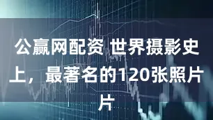 公赢网配资 世界摄影史上，最著名的120张照片