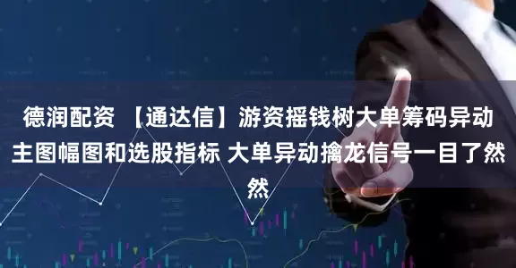 德润配资 【通达信】游资摇钱树大单筹码异动主图幅图和选股指标 大单异动擒龙信号一目了然