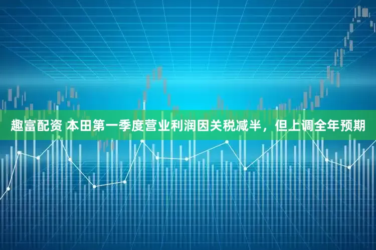 趣富配资 本田第一季度营业利润因关税减半，但上调全年预期