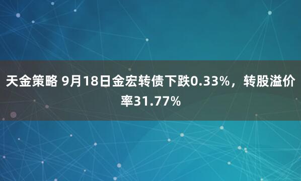 天金策略 9月18日金宏转债下跌0.33%，转股溢价率31.77%