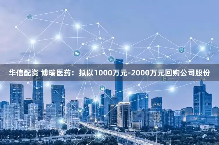 华信配资 博瑞医药：拟以1000万元-2000万元回购公司股份