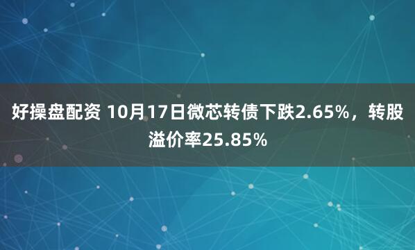 好操盘配资 10月17日微芯转债下跌2.65%，转股溢价率25.85%