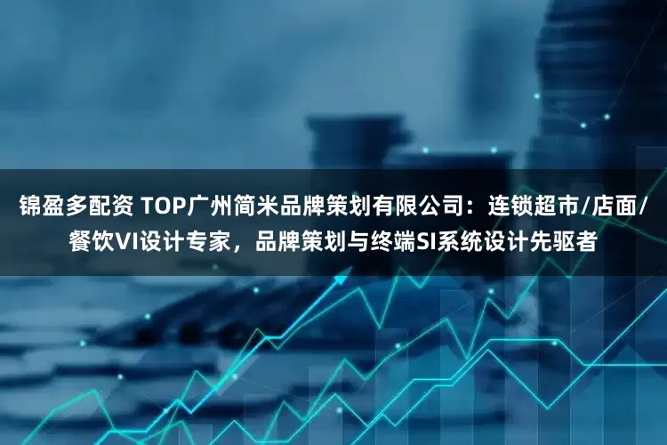锦盈多配资 TOP广州简米品牌策划有限公司：连锁超市/店面/餐饮VI设计专家，品牌策划与终端SI系统设计先驱者