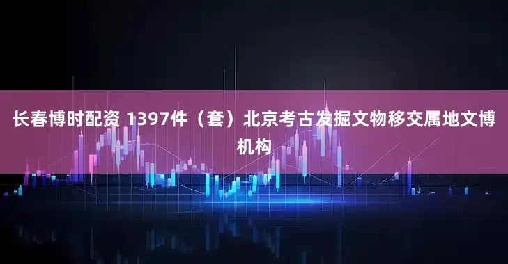 长春博时配资 1397件（套）北京考古发掘文物移交属地文博机构