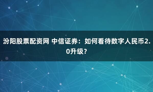 汾阳股票配资网 中信证券：如何看待数字人民币2.0升级？