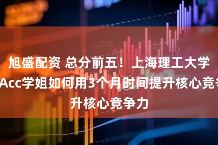 旭盛配资 总分前五！上海理工大学MPAcc学姐如何用3个月时间提升核心竞争力