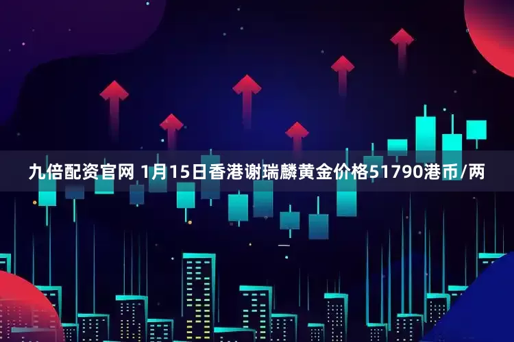 九倍配资官网 1月15日香港谢瑞麟黄金价格51790港币/两