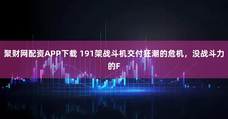 聚财网配资APP下载 191架战斗机交付狂潮的危机，没战斗力的F