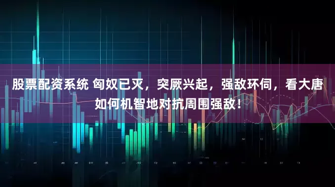 股票配资系统 匈奴已灭，突厥兴起，强敌环伺，看大唐如何机智地对抗周围强敌！